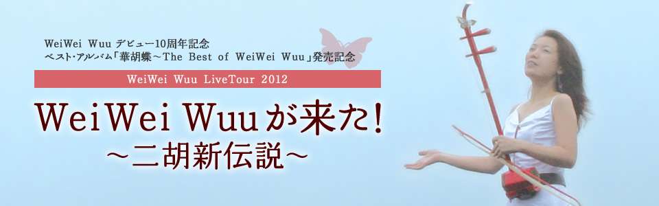 WeiWei Wuu デビュー10周年記念ベスト・アルバム「華胡蝶〜The Best of WeiWei Wuu」発売記念｜WeiWei Wuu Live Tour 2012 「WeiWei Wuuが来た！ 〜二胡新伝説〜」